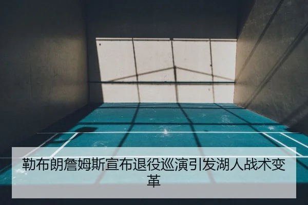 勒布朗詹姆斯宣布退役巡演引发湖人战术变革